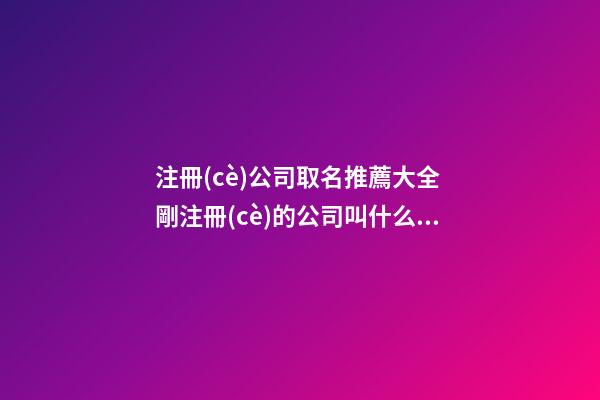 注冊(cè)公司取名推薦大全 剛注冊(cè)的公司叫什么好-第1張-公司起名-玄機(jī)派